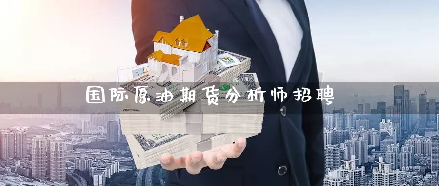 国际原油期货分析师招聘_https://www.dong10.com_期货_第1张