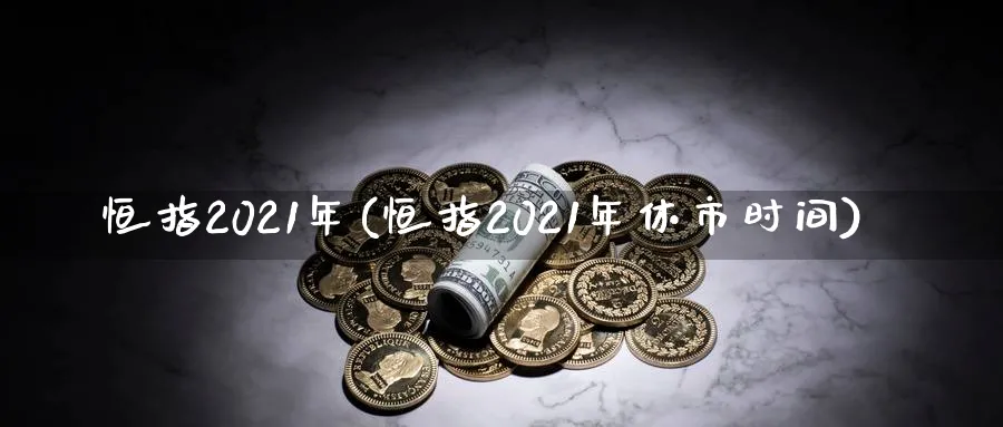 恒指2021年(恒指2021年休市时间)_https://www.dong10.com_期货_第1张