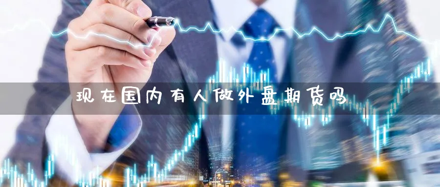 现在国内有人做外盘期货吗_https://www.dong10.com_期货_第1张