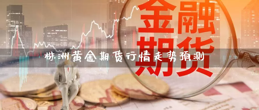 株洲黄金期货行情走势预测_https://www.dong10.com_期货_第1张