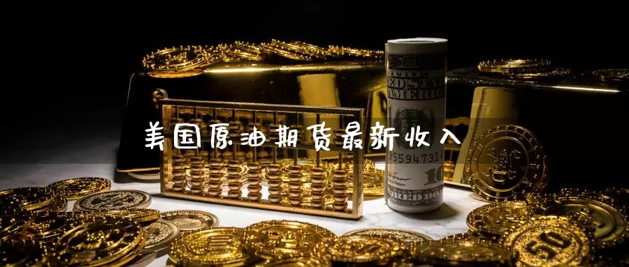 美国原油期货最新收入_https://www.dong10.com_期货_第1张