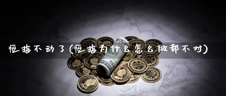 恒指不动了(恒指为什么怎么做都不对)_https://www.dong10.com_期货_第1张