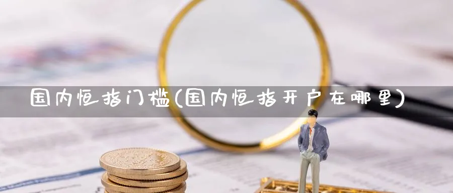 国内恒指门槛(国内恒指开户在哪里)_https://www.dong10.com_期货_第1张