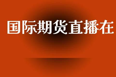 国际期货直播在_https://www.dong10.com_期货直播_第1张