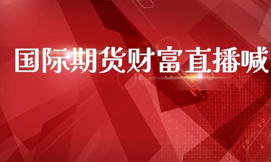 国际期货财富直播喊_https://www.dong10.com_期货直播_第1张