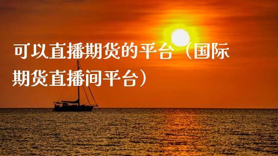 可以直播期货的平台（国际期货直播间平台）_https://www.dong10.com_期货直播_第1张