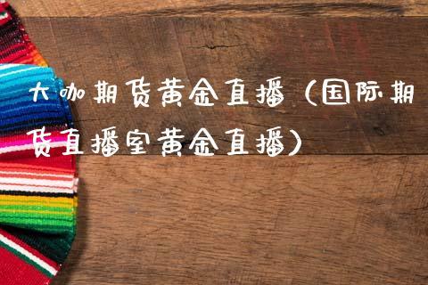 大咖期货黄金直播（国际期货直播室黄金直播）_https://www.dong10.com_期货直播_第1张