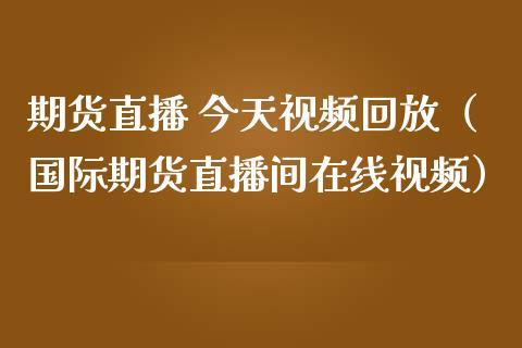 期货直播 今天视频回放（国际期货直播间在线视频）_https://www.dong10.com_期货直播_第1张