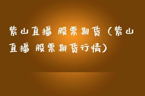 紫山直播 股票期货（紫山直播 股票期货行情）_https://www.dong10.com_期货直播_第1张