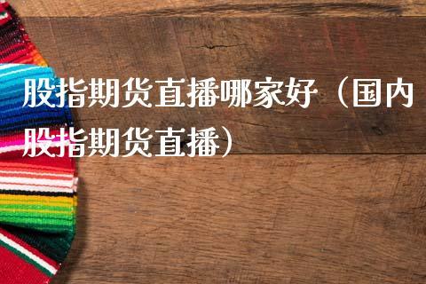 股指期货直播哪家好（国内股指期货直播）_https://www.dong10.com_期货直播_第1张