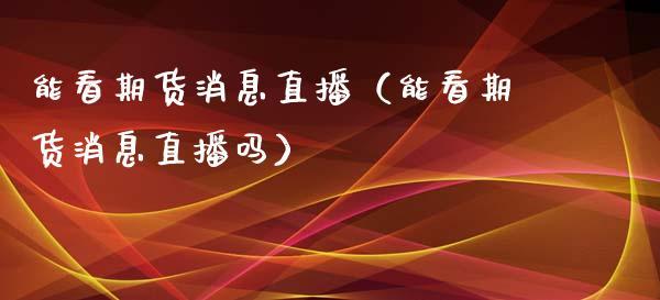 能看期货消息直播（能看期货消息直播吗）_https://www.dong10.com_期货直播_第1张