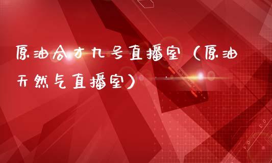 原油合才九号直播室（原油天然气直播室）_https://www.dong10.com_期货直播_第1张