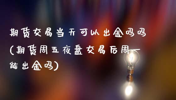 期货交易当天可以出金吗吗(期货周五夜盘交易后周一能出金吗)_https://www.dong10.com_期货_第1张
