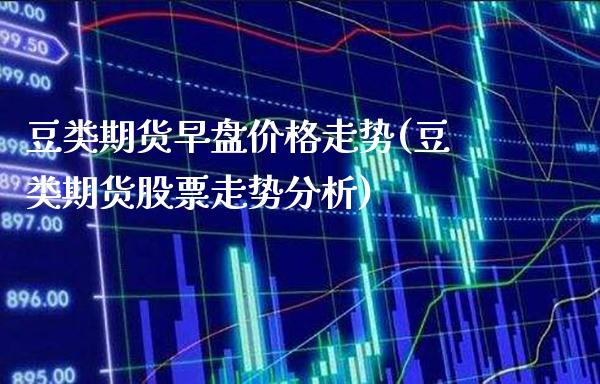 豆类期货早盘价格走势(豆类期货股票走势分析)_https://www.dong10.com_期货_第1张