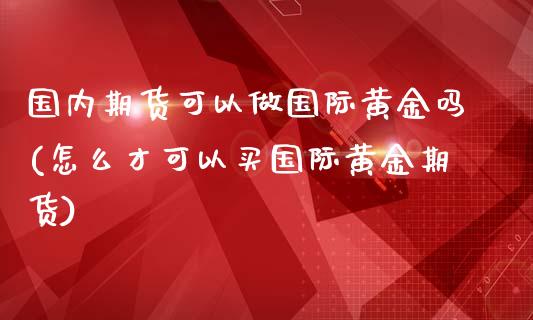 国内期货可以做国际黄金吗(怎么才可以买国际黄金期货)_https://www.dong10.com_期货_第1张