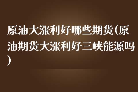 原油大涨利好哪些期货(原油期货大涨利好三峡能源吗)_https://www.dong10.com_期货_第1张