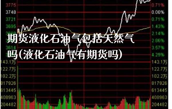 期货液化石油气包括天然气吗(液化石油气有期货吗)_https://www.dong10.com_期货_第1张