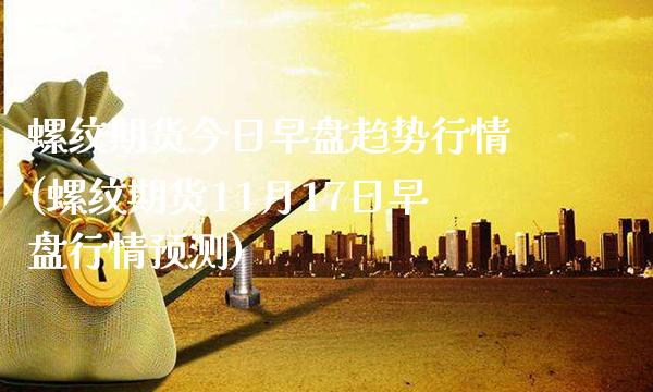 螺纹期货今日早盘趋势行情(螺纹期货11月17日早盘行情预测)_https://www.dong10.com_期货_第1张