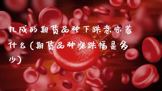 九成的期货品种下跌意味着什么(期货品种涨跌幅是多少)_https://www.dong10.com_期货_第1张