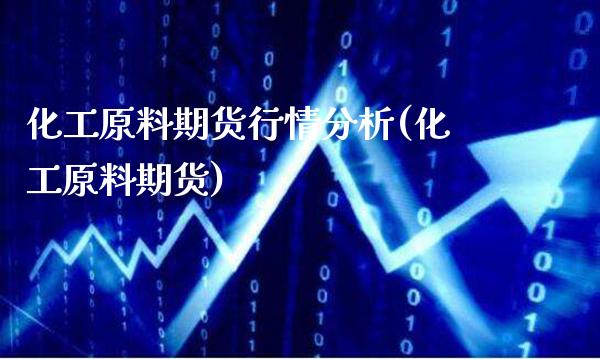 化工原料期货行情分析(化工原料期货)_https://www.dong10.com_期货_第1张