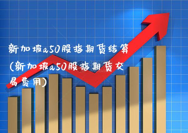 新加坡a50股指期货结算(新加坡a50股指期货交易费用)_https://www.dong10.com_期货_第1张