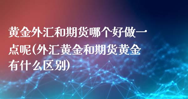 黄金外汇和期货哪个好做一点呢(外汇黄金和期货黄金有什么区别)_https://www.dong10.com_期货_第1张
