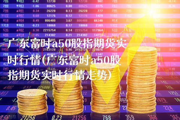 广东富时a50股指期货实时行情(广东富时a50股指期货实时行情走势)_https://www.dong10.com_期货_第1张