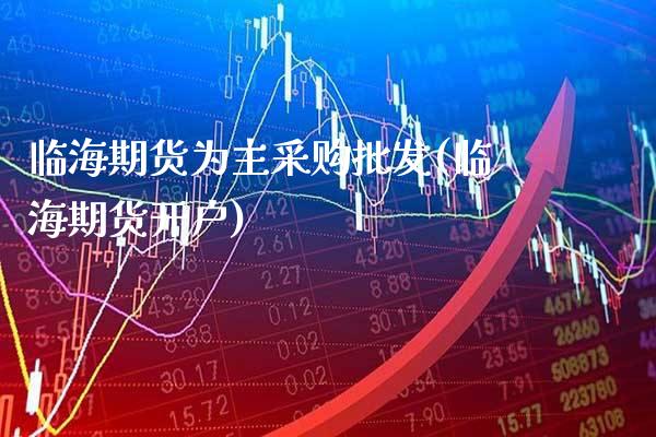 临海期货为主采购批发(临海期货开户)_https://www.dong10.com_期货_第1张