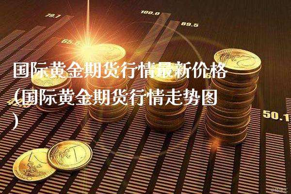 国际黄金期货行情最新价格(国际黄金期货行情走势图)_https://www.dong10.com_期货_第1张