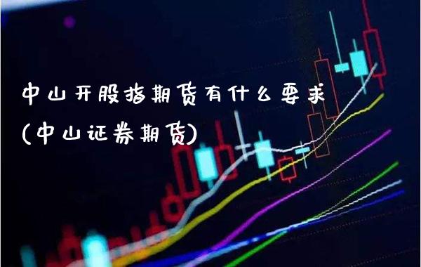 中山开股指期货有什么要求(中山证券期货)_https://www.dong10.com_期货_第1张