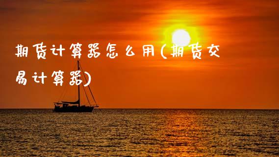 期货计算器怎么用(期货交易计算器)_https://www.dong10.com_期货_第1张