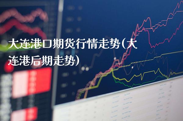 大连港口期货行情走势(大连港后期走势)_https://www.dong10.com_期货_第1张