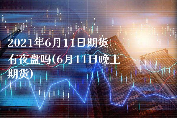 2021年6月11日期货有夜盘吗(6月11日晚上期货)_https://www.dong10.com_期货_第1张