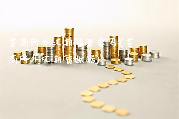 芝商所外汇期货重要吗(芝商所外汇期货数据)_https://www.dong10.com_期货_第1张