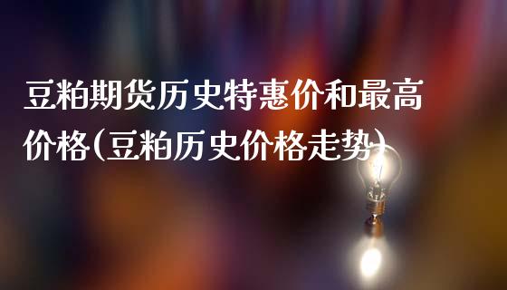 豆粕期货历史特惠价和最高价格(豆粕历史价格走势)_https://www.dong10.com_期货_第1张