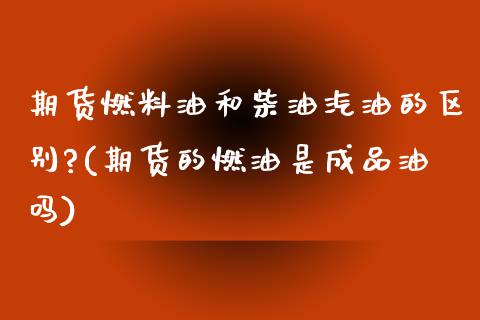 期货燃料油和柴油汽油的区别?(期货的燃油是成品油吗)_https://www.dong10.com_期货_第1张