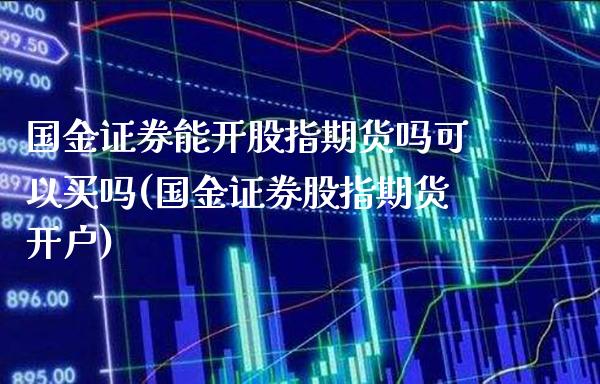 国金证券能开股指期货吗可以买吗(国金证券股指期货开户)_https://www.dong10.com_期货_第1张