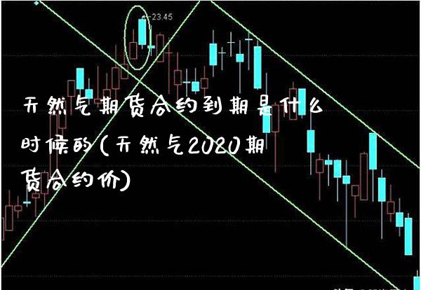 天然气期货合约到期是什么时候的(天然气2020期货合约价)_https://www.dong10.com_期货_第1张