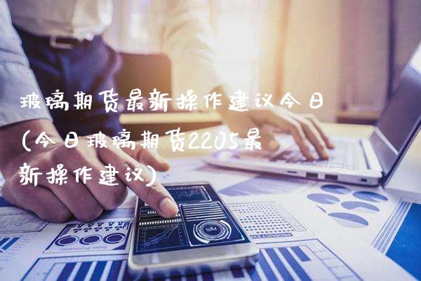 玻璃期货最新操作建议今日(今日玻璃期货2205最新操作建议)_https://www.dong10.com_期货_第1张
