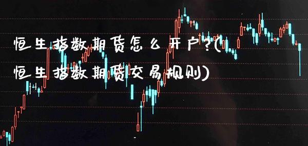 恒生指数期货怎么开户?(恒生指数期货交易规则)_https://www.dong10.com_期货_第1张