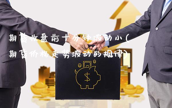 期货收盘前十分钟波动小(期货价格走势波动的规律)_https://www.dong10.com_期货_第1张