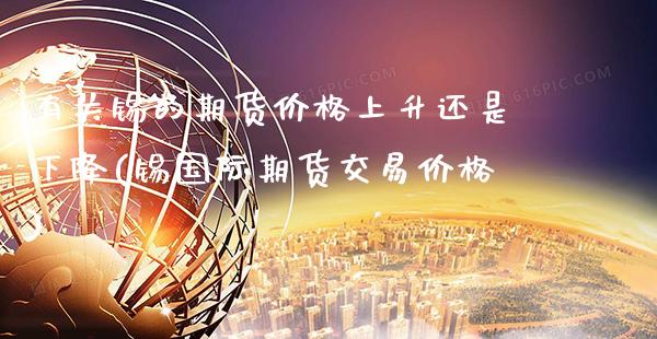 有关锡的期货价格上升还是下降(锡国际期货交易价格)_https://www.dong10.com_期货_第1张