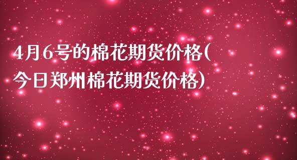4月6号的棉花期货价格(今日郑州棉花期货价格)_https://www.dong10.com_期货_第1张