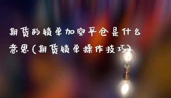 期货的锁单加空平仓是什么意思(期货锁单操作技巧)_https://www.dong10.com_期货_第1张