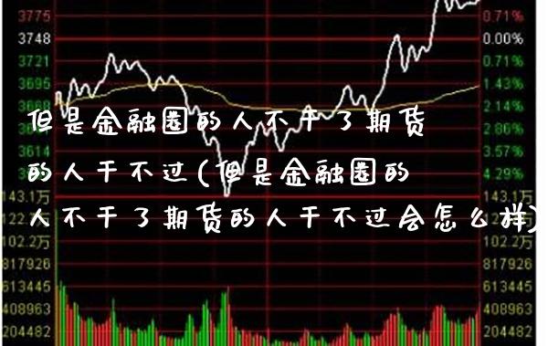 但是金融圈的人不干了期货的人干不过(但是金融圈的人不干了期货的人干不过会怎么样)_https://www.dong10.com_期货_第1张