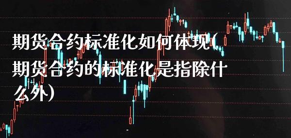 期货合约标准化如何体现(期货合约的标准化是指除什么外)_https://www.dong10.com_期货_第1张