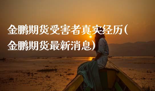 金鹏期货受害者真实经历(金鹏期货最新消息)_https://www.dong10.com_期货_第1张