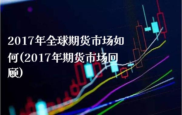 2017年全球期货市场如何(2017年期货市场回顾)_https://www.dong10.com_期货_第1张