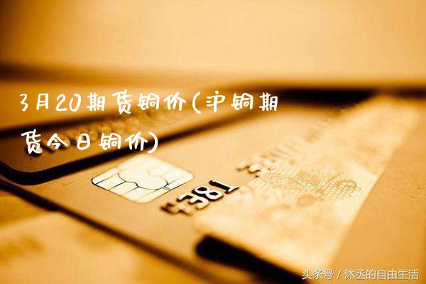 3月20期货铜价(沪铜期货今日铜价)_https://www.dong10.com_期货_第1张