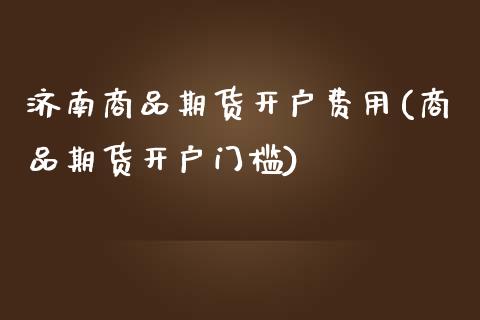 济南商品期货开户费用(商品期货开户门槛)_https://www.dong10.com_期货_第1张